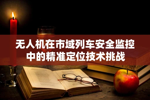 无人机在市域列车安全监控中的精准定位技术挑战