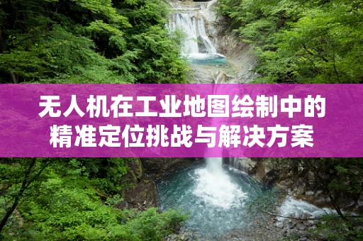 无人机在工业地图绘制中的精准定位挑战与解决方案