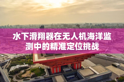 水下滑翔器在无人机海洋监测中的精准定位挑战