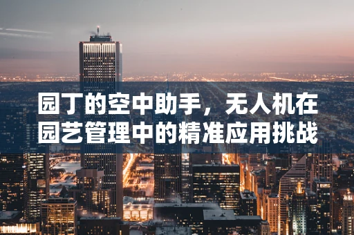 园丁的空中助手，无人机在园艺管理中的精准应用挑战