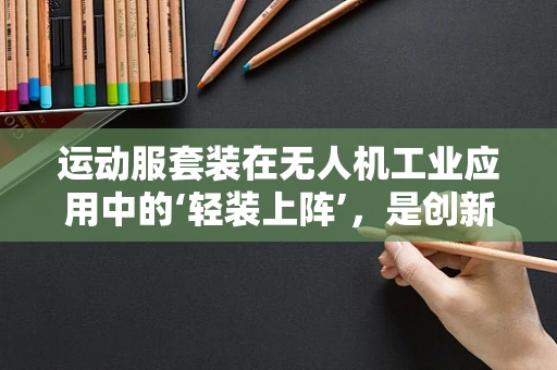 运动服套装在无人机工业应用中的‘轻装上阵’，是创新还是多余？