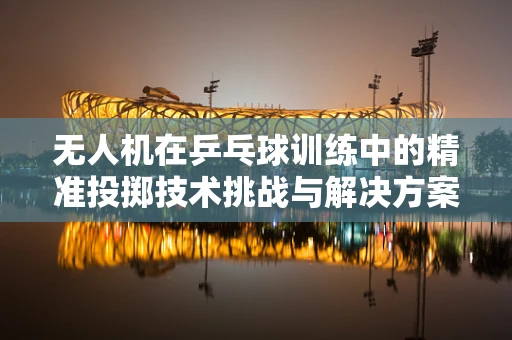 无人机在乒乓球训练中的精准投掷技术挑战与解决方案