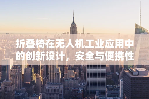折叠椅在无人机工业应用中的创新设计，安全与便携性的双重挑战