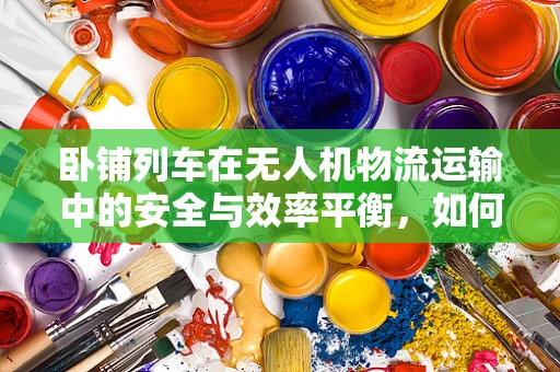 卧铺列车在无人机物流运输中的安全与效率平衡，如何实现？