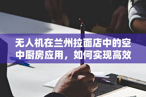 无人机在兰州拉面店中的空中厨房应用，如何实现高效食材配送？