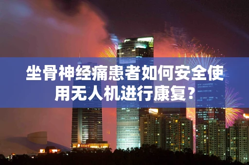 坐骨神经痛患者如何安全使用无人机进行康复？