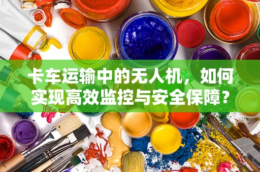 卡车运输中的无人机，如何实现高效监控与安全保障？