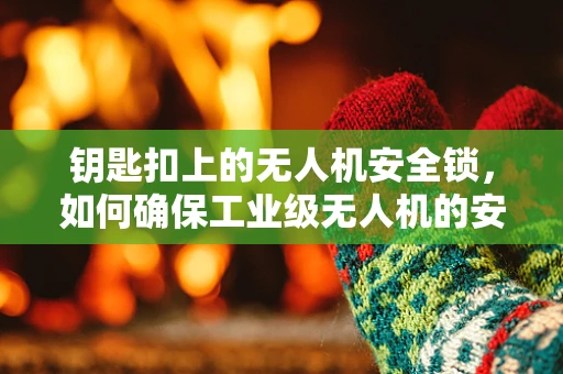钥匙扣上的无人机安全锁，如何确保工业级无人机的安全与便捷？