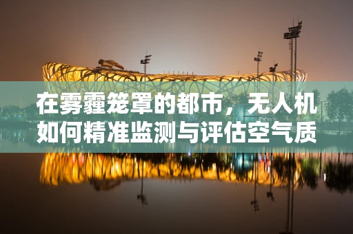 在雾霾笼罩的都市，无人机如何精准监测与评估空气质量？