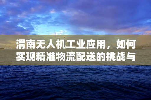 渭南无人机工业应用，如何实现精准物流配送的挑战与对策？