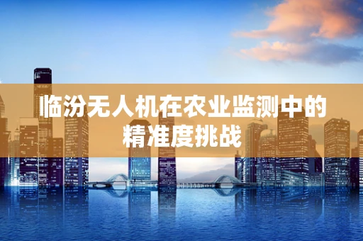 临汾无人机在农业监测中的精准度挑战