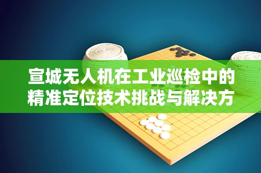 宣城无人机在工业巡检中的精准定位技术挑战与解决方案