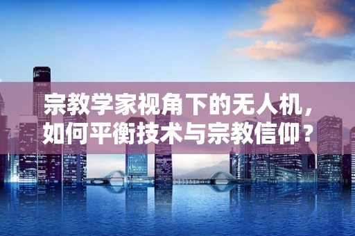 宗教学家视角下的无人机，如何平衡技术与宗教信仰？