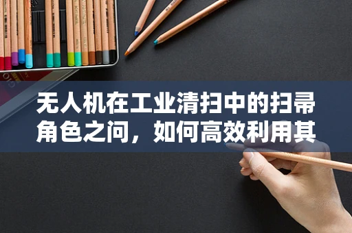 无人机在工业清扫中的扫帚角色之问，如何高效利用其进行精准清扫？