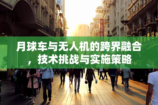 月球车与无人机的跨界融合，技术挑战与实施策略