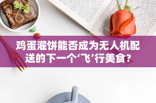 鸡蛋灌饼能否成为无人机配送的下一个‘飞’行美食？