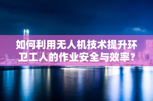 如何利用无人机技术提升环卫工人的作业安全与效率？