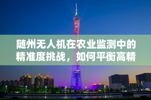 随州无人机在农业监测中的精准度挑战，如何平衡高精度与广覆盖？