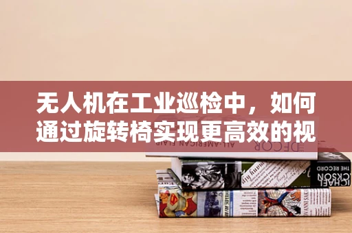 无人机在工业巡检中，如何通过旋转椅实现更高效的视角控制？