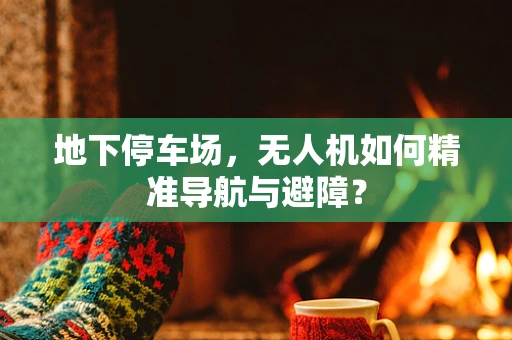 地下停车场，无人机如何精准导航与避障？
