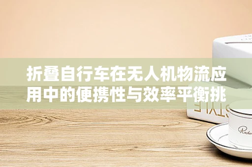 折叠自行车在无人机物流应用中的便携性与效率平衡挑战