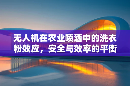 无人机在农业喷洒中的洗衣粉效应，安全与效率的平衡挑战