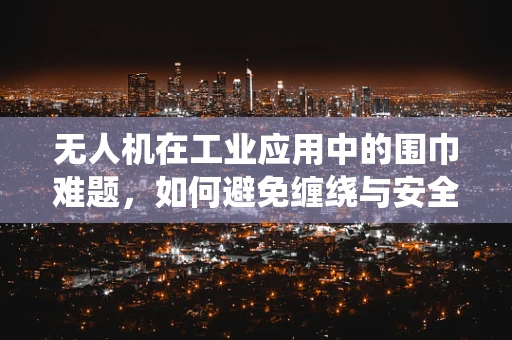 无人机在工业应用中的围巾难题，如何避免缠绕与安全飞行？