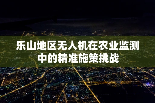 乐山地区无人机在农业监测中的精准施策挑战