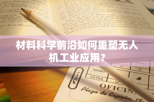 材料科学前沿如何重塑无人机工业应用？