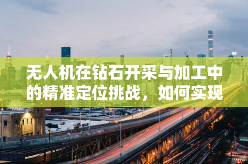 无人机在钻石开采与加工中的精准定位挑战，如何实现钻石饰的完美捕捉？