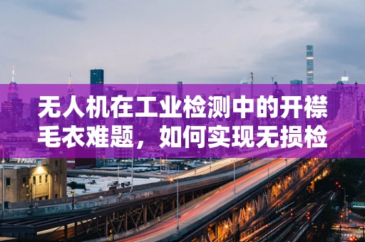无人机在工业检测中的开襟毛衣难题，如何实现无损检测的精准着陆？