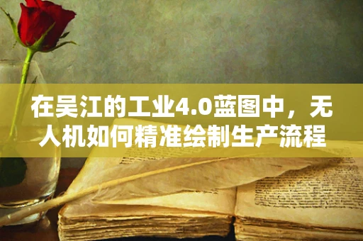 在吴江的工业4.0蓝图中，无人机如何精准绘制生产流程的‘智能经纬’？