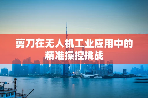 剪刀在无人机工业应用中的精准操控挑战