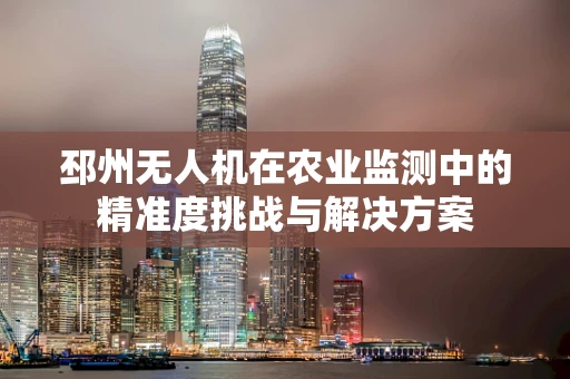 邳州无人机在农业监测中的精准度挑战与解决方案