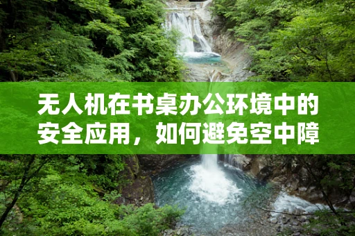 无人机在书桌办公环境中的安全应用，如何避免空中障碍？