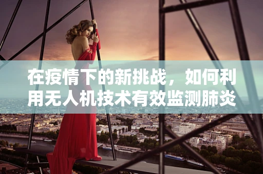 在疫情下的新挑战，如何利用无人机技术有效监测肺炎疫情的传播？