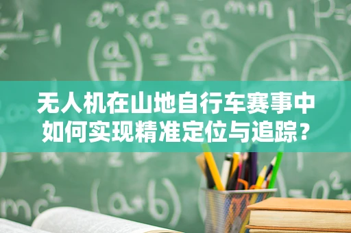 无人机在山地自行车赛事中如何实现精准定位与追踪？