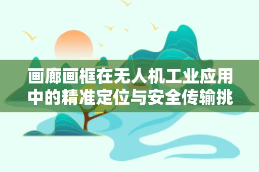 画廊画框在无人机工业应用中的精准定位与安全传输挑战
