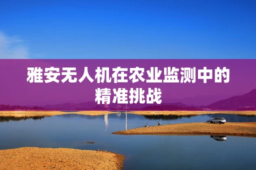 雅安无人机在农业监测中的精准挑战