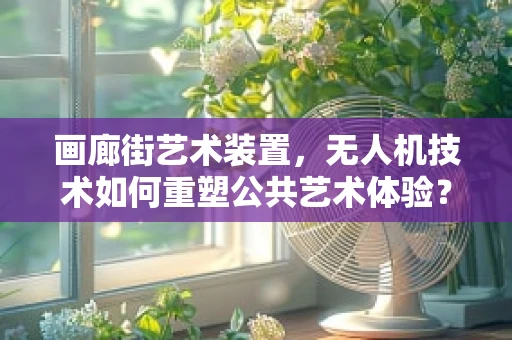 画廊街艺术装置，无人机技术如何重塑公共艺术体验？