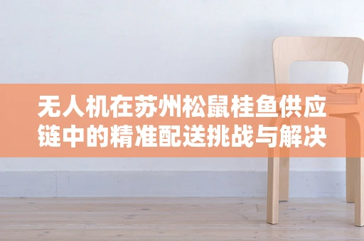 无人机在苏州松鼠桂鱼供应链中的精准配送挑战与解决方案