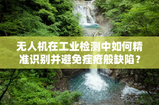 无人机在工业检测中如何精准识别并避免痤疮般缺陷？