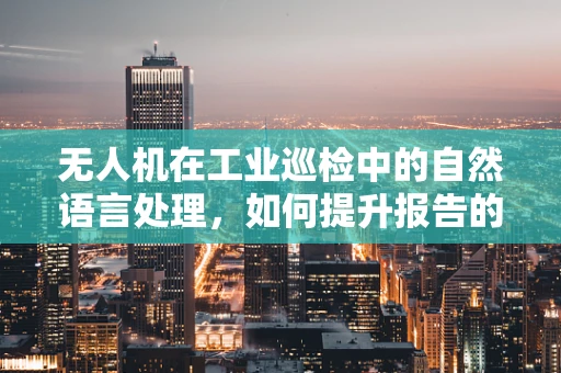 无人机在工业巡检中的自然语言处理，如何提升报告的自动化解读？