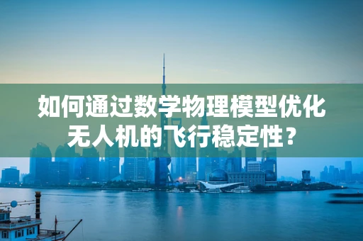 如何通过数学物理模型优化无人机的飞行稳定性？