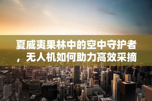 夏威夷果林中的空中守护者，无人机如何助力高效采摘？