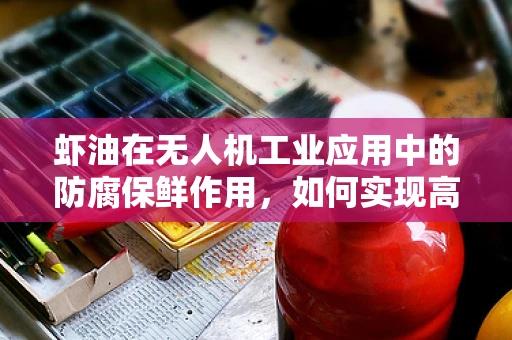 虾油在无人机工业应用中的防腐保鲜作用，如何实现高效且环保的解决方案？