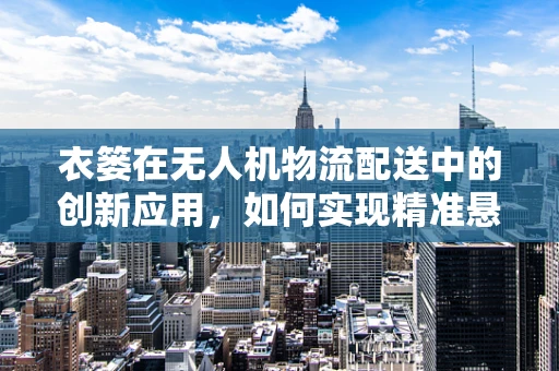 衣篓在无人机物流配送中的创新应用，如何实现精准悬挂与安全投递？