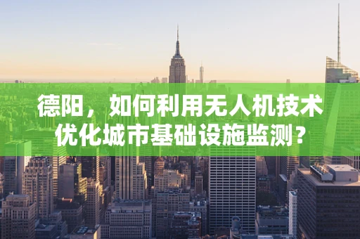 德阳，如何利用无人机技术优化城市基础设施监测？