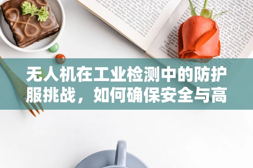 无人机在工业检测中的防护服挑战，如何确保安全与高效？