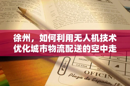 徐州，如何利用无人机技术优化城市物流配送的空中走廊？